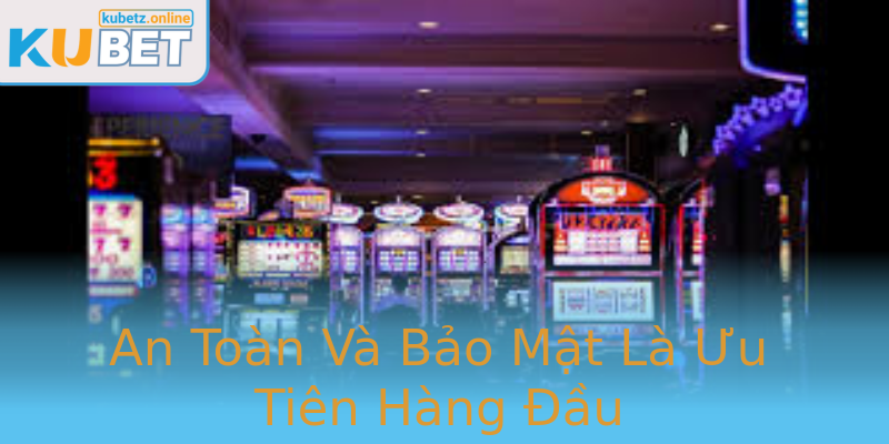 An Toàn Và Bảo Mật Là Ưu Tiên Hàng Đầu