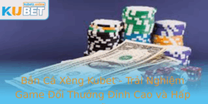 Ban Ca Xeng Kubet Trai Nghiem Game Oi Thuong Inh Cao Va Hap Dan 1
