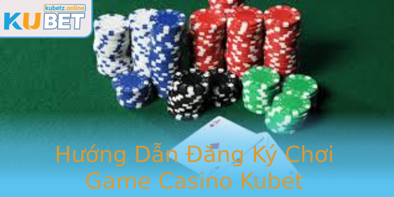 Hướng Dẫn Đăng Ký Chơi Game Casino Kubet
