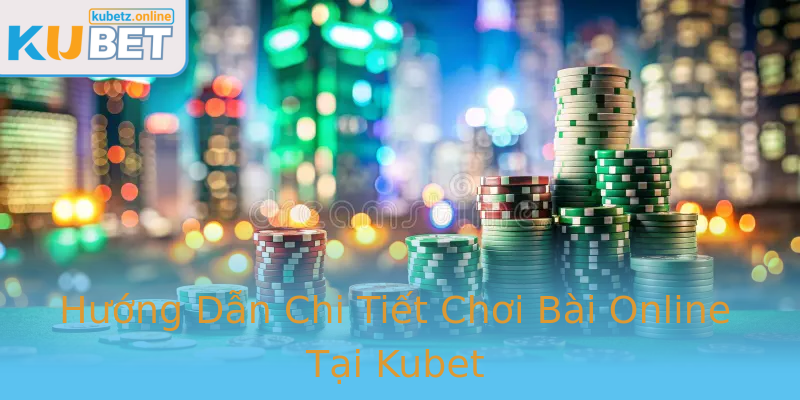 Hướng Dẫn Chi Tiết Chơi Bài Online Tại Kubet