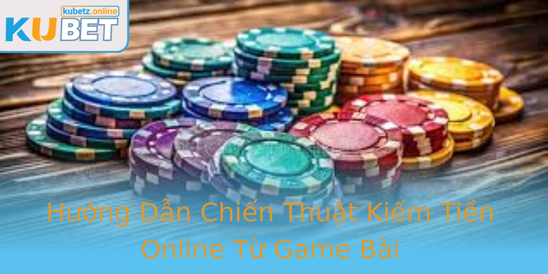 Hướng Dẫn Chiến Thuật Kiếm Tiền Online Từ Game Bài