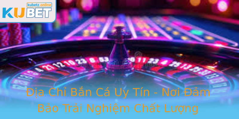 Địa Chỉ Bắn Cá Uy Tín - Nơi Đảm Bảo Trải Nghiệm Chất Lượng
