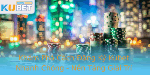 Kham Pha Cach Ang Ky Kubet Nhanh Chong Nen Tang Giai Tri Thu Vi Va An Toan