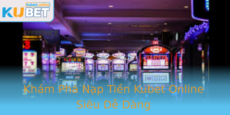 Khám Phá Nạp Tiền Kubet Online Siêu Dễ Dàng