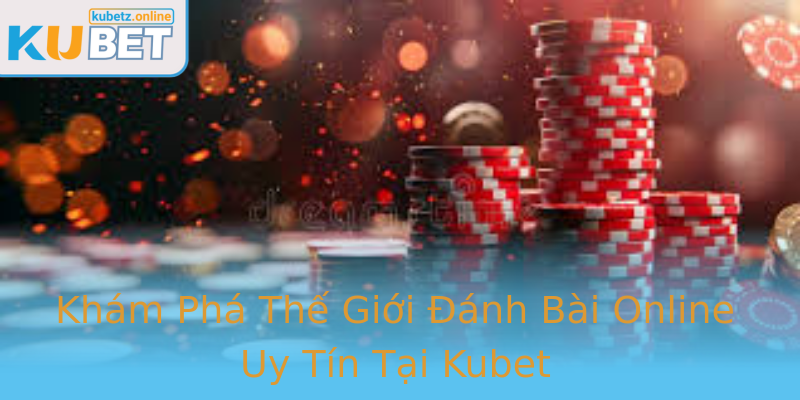 Khám Phá Thế Giới Đánh Bài Online Uy Tín Tại Kubet