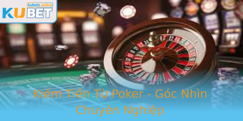 Kiếm Tiền Từ Poker - Góc Nhìn Chuyên Nghiệp