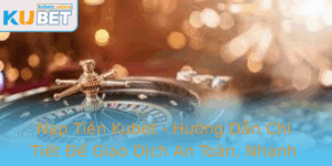 Nap Tien Kubet Huong Dan Chi Tiet E Giao Dich An Toan Nhanh Chong Va Hieu Qua 1