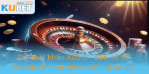 Oi Mat Khau Kubet Bao Ve Tai Khoan Ca Cuoc Online Toi Uu Va An Toan Hon