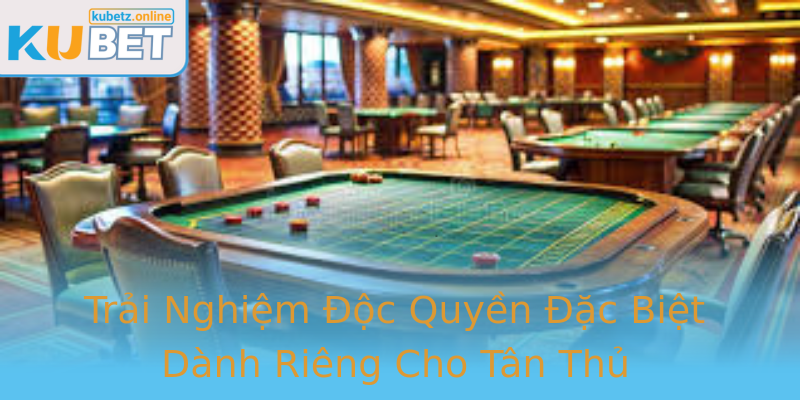 Trải Nghiệm Độc Quyền Đặc Biệt Dành Riêng Cho Tân Thủ